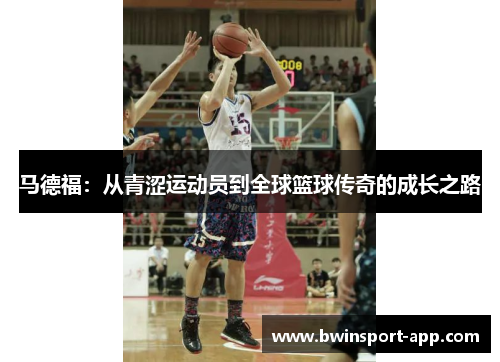 马德福：从青涩运动员到全球篮球传奇的成长之路