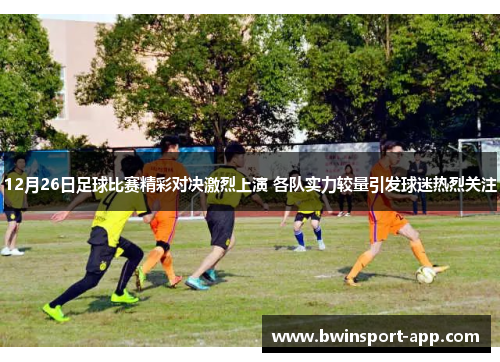 12月26日足球比赛精彩对决激烈上演 各队实力较量引发球迷热烈关注