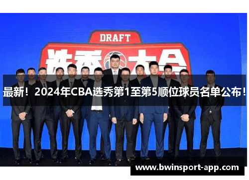 最新！2024年CBA选秀第1至第5顺位球员名单公布！