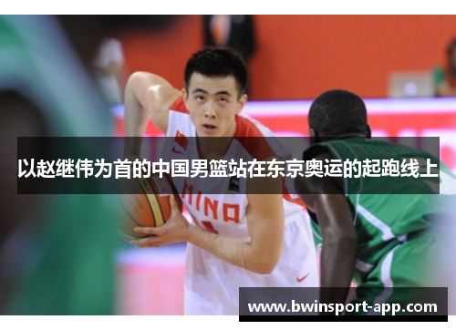 以赵继伟为首的中国男篮站在东京奥运的起跑线上