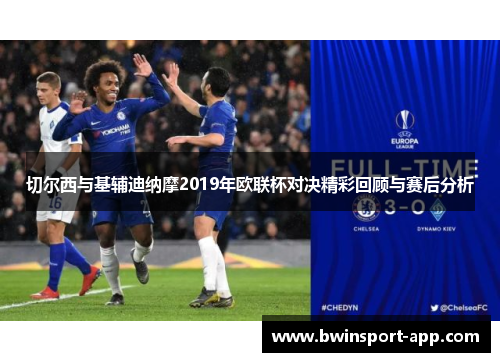 切尔西与基辅迪纳摩2019年欧联杯对决精彩回顾与赛后分析