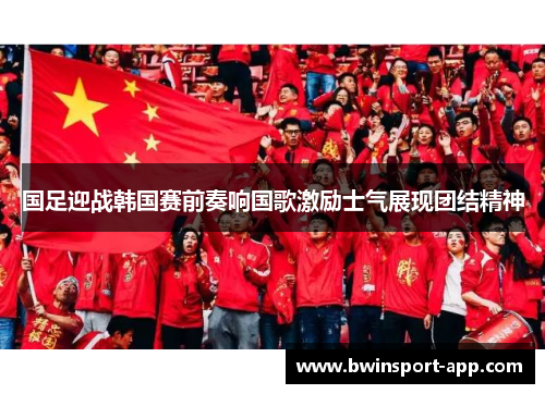 国足迎战韩国赛前奏响国歌激励士气展现团结精神