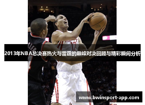 2013年NBA总决赛热火与雷霆的巅峰对决回顾与精彩瞬间分析