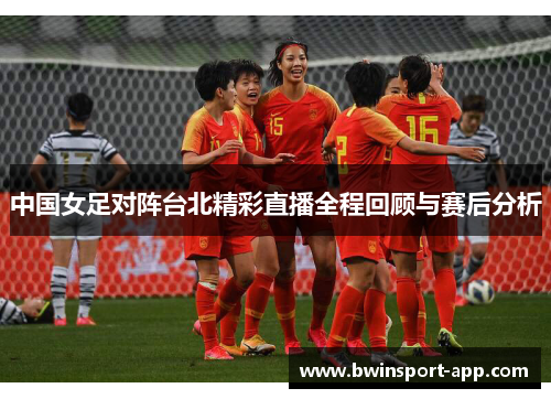 中国女足对阵台北精彩直播全程回顾与赛后分析